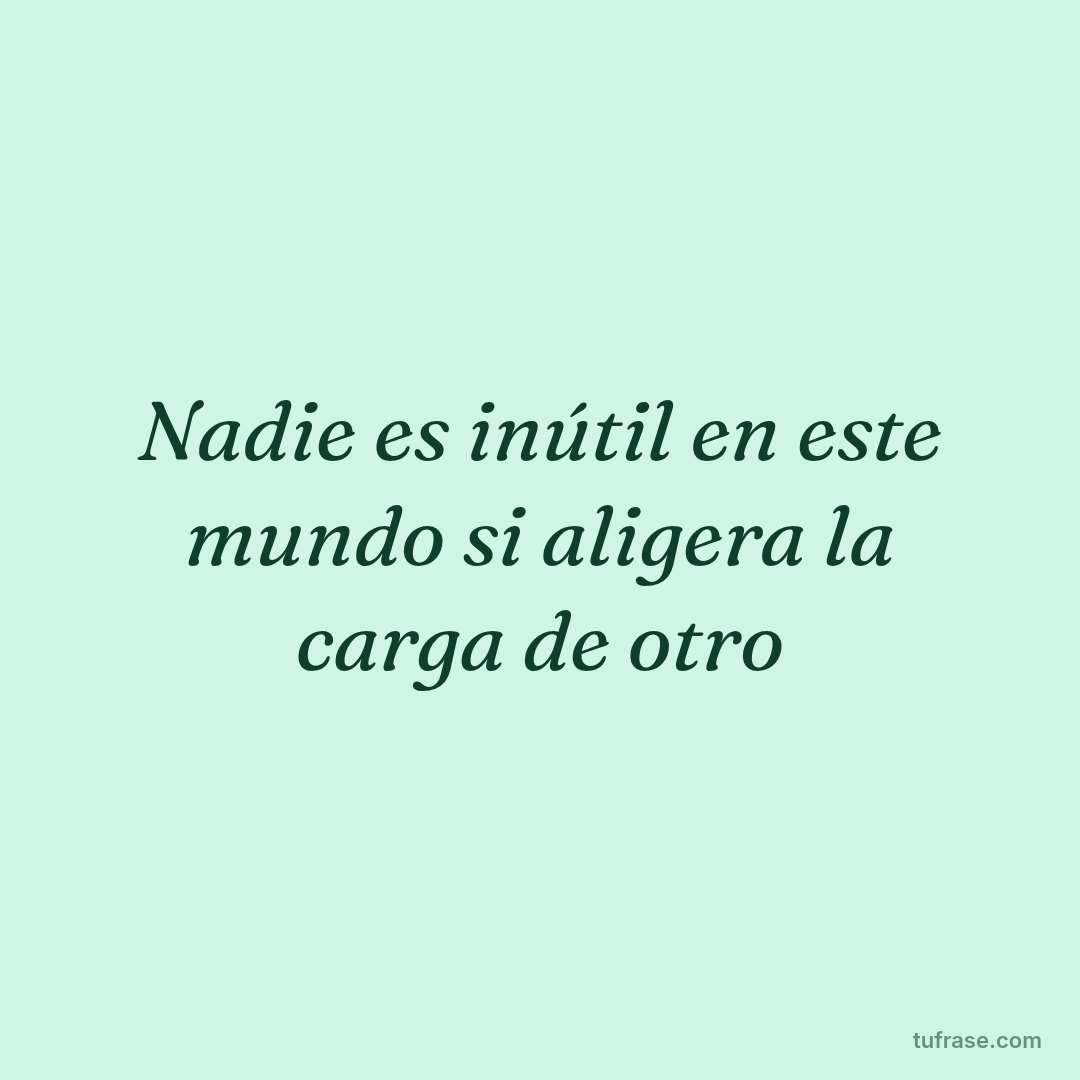 Nadie es inútil en este mundo si aligera la carga de otro