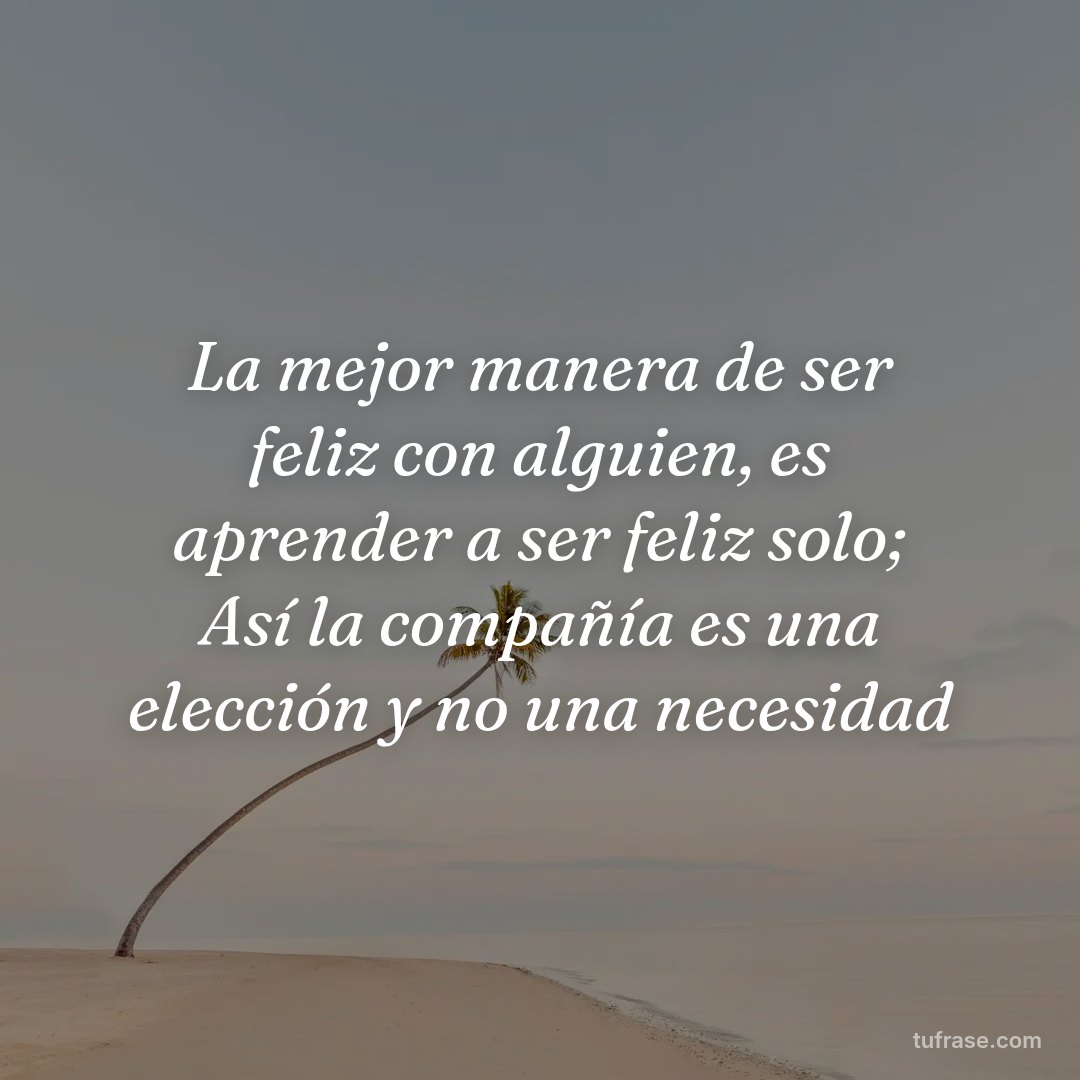 La mejor manera de ser feliz con alguien, es aprender a ser feliz solo; Así la compañía es una elección y no una necesidad