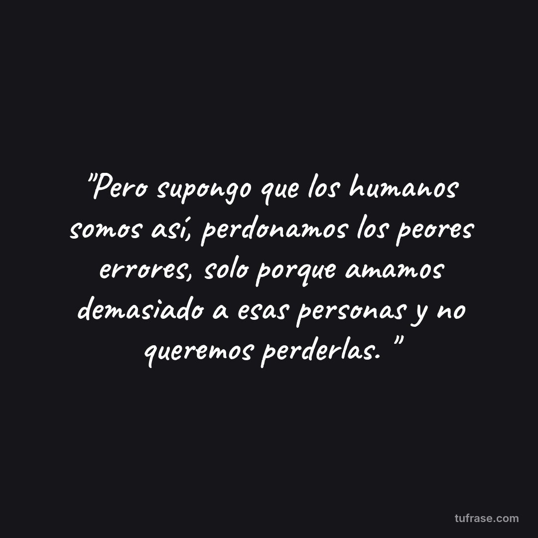 "Pero supongo que los humanos somos así, perdonamos los peores errores, solo porque amamos demasiado a esas personas y no queremos perderlas. "