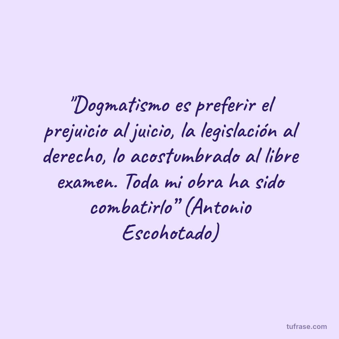 "Dogmatismo es preferir el prejuicio al juicio, la legislación al derecho, lo acostumbrado al libre examen. Toda mi obra ha sido combatirlo” (Antonio Escohotado)