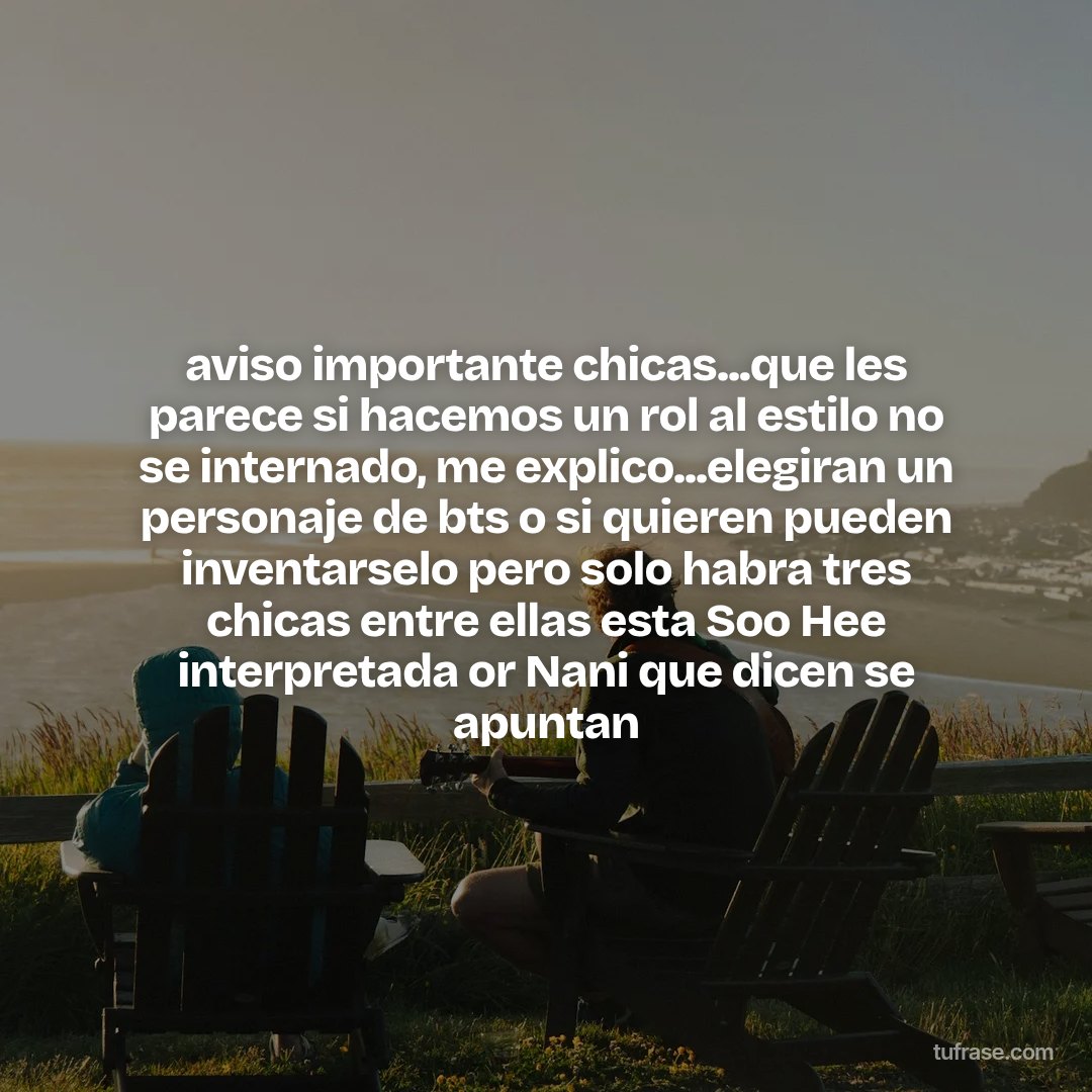 aviso importante chicas...que les parece si hacemos un rol al estilo no se internado, me explico...elegiran un personaje de bts o si quieren pueden inventarselo pero solo habra tres chicas entre ellas esta Soo Hee interpretada or Nani que dicen se apuntan