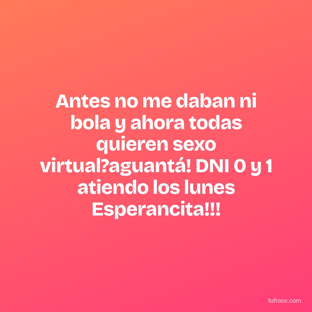 Antes no me daban ni bola y ahora todas quieren sexo virtual?aguantá! DNI 0 y 1 atiendo los lunes Esperancita!!!