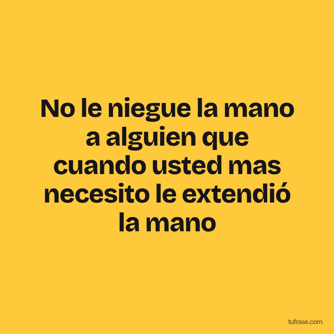 No le niegue la mano a alguien que cuando usted mas necesito le extendió la mano