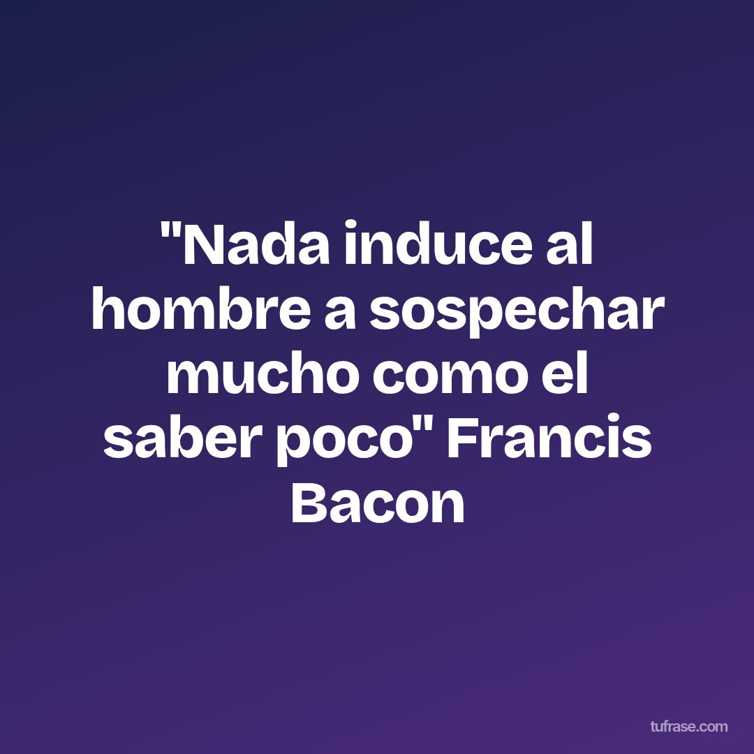 "Nada induce al hombre a sospechar mucho como el saber poco" Francis Bacon