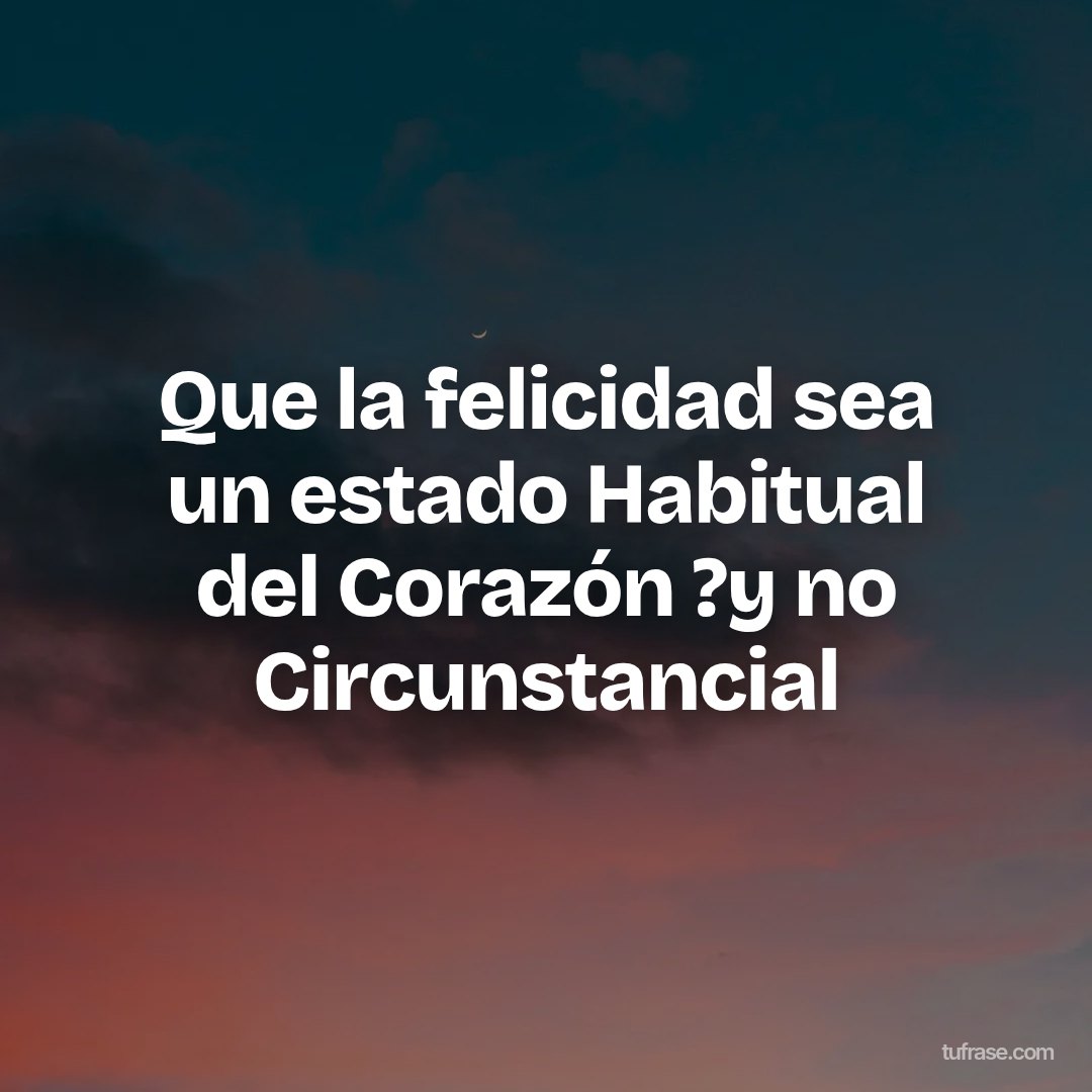 Que la felicidad sea un estado Habitual del Corazón ?y no Circunstancial
