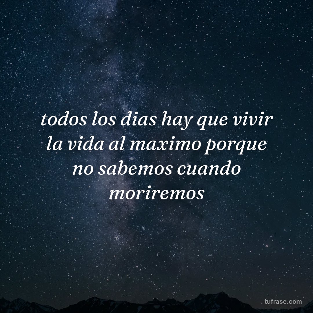 todos los dias hay que vivir la vida al maximo porque no sabemos cuando moriremos