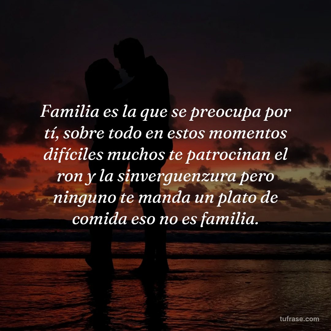 Familia es la que se preocupa por tí, sobre todo en estos momentos difíciles muchos te patrocinan el ron y la sinverguenzura pero ninguno te manda un plato de comida eso no es familia.