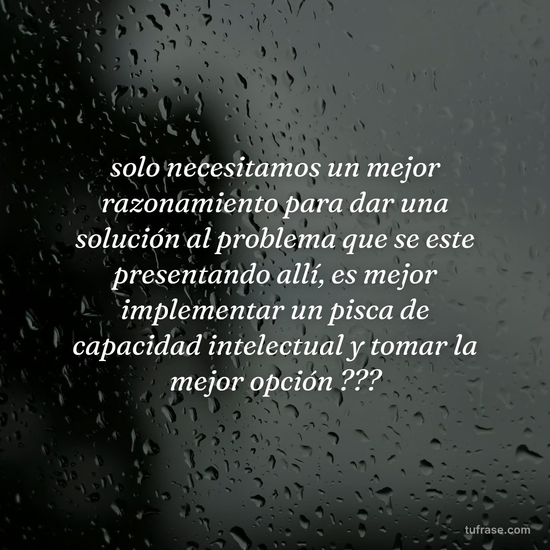 solo necesitamos un mejor razonamiento para dar una solución al problema que se este presentando allí, es mejor implementar un pisca de capacidad intelectual y tomar la mejor opción ???