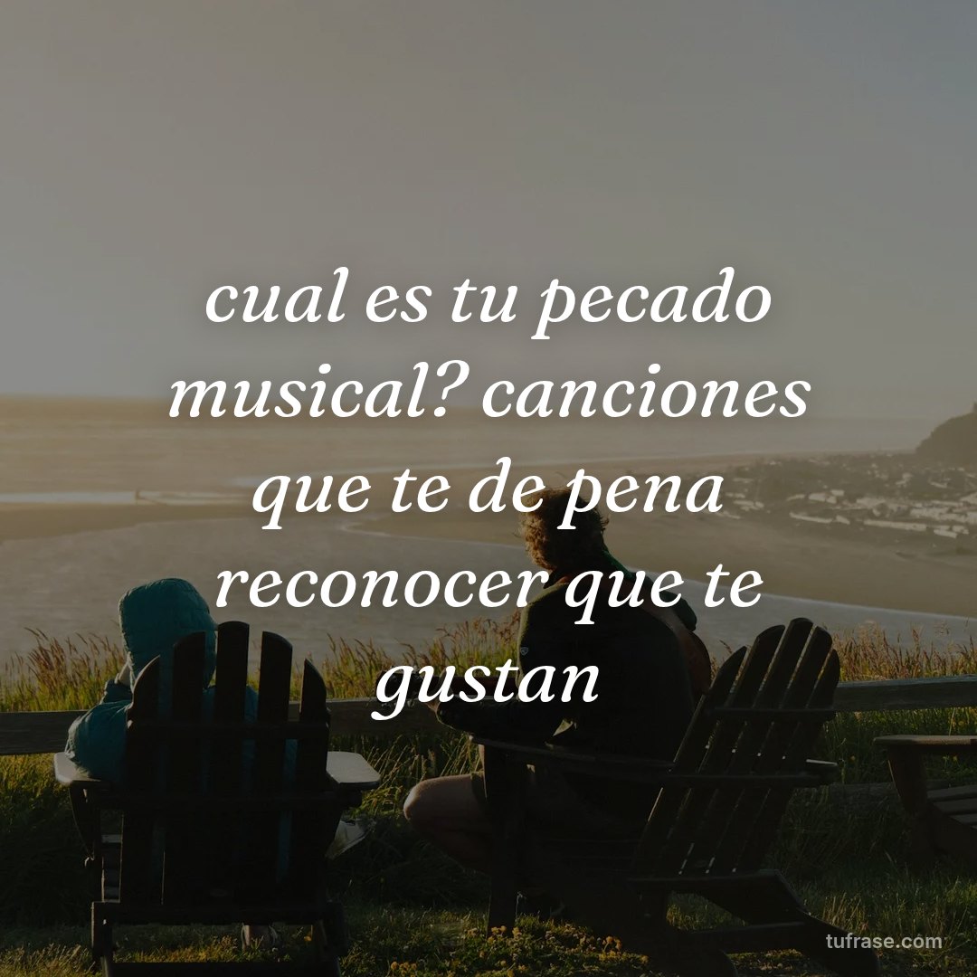 cual es tu pecado musical? canciones que te de pena reconocer que te gustan