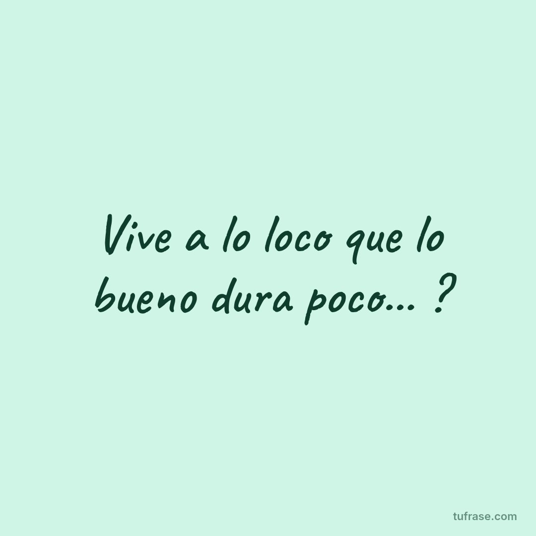 Vive a lo loco que lo bueno dura poco... ?