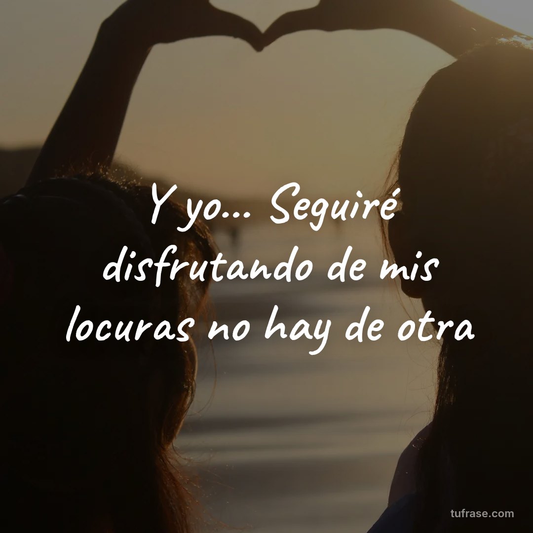 Y yo... Seguiré disfrutando de mis locuras no hay de otra
