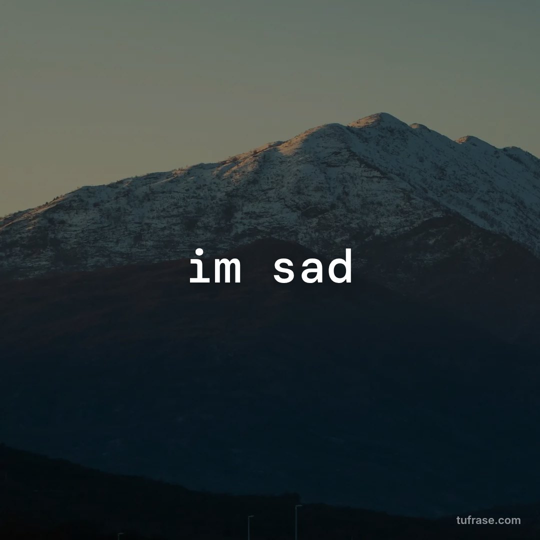 im sad