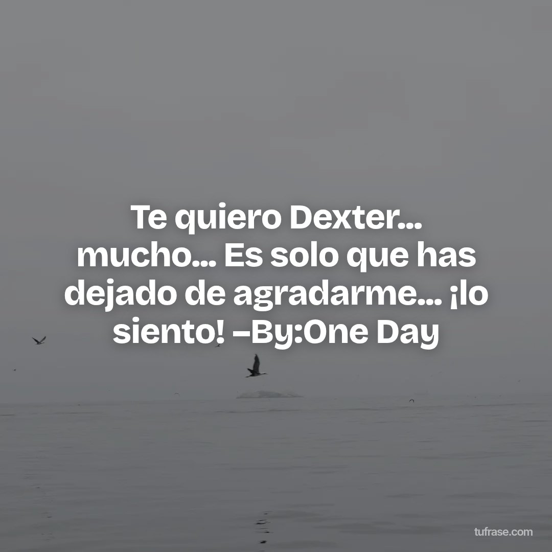 Te quiero Dexter... mucho... Es solo que has dejado de agradarme... ¡lo siento! –By:One Day
