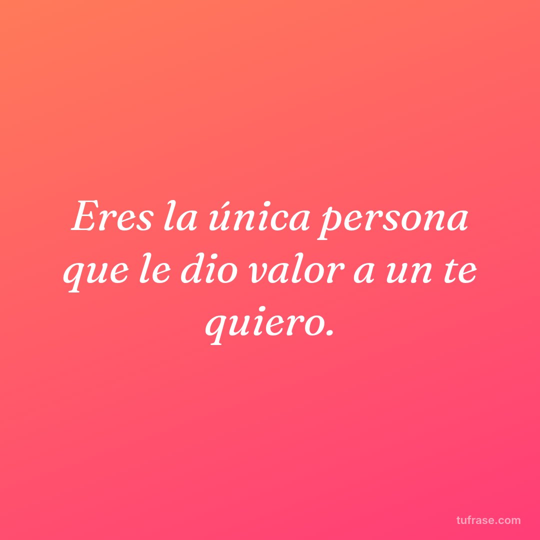 Eres la única persona que le dio valor a un te quiero.