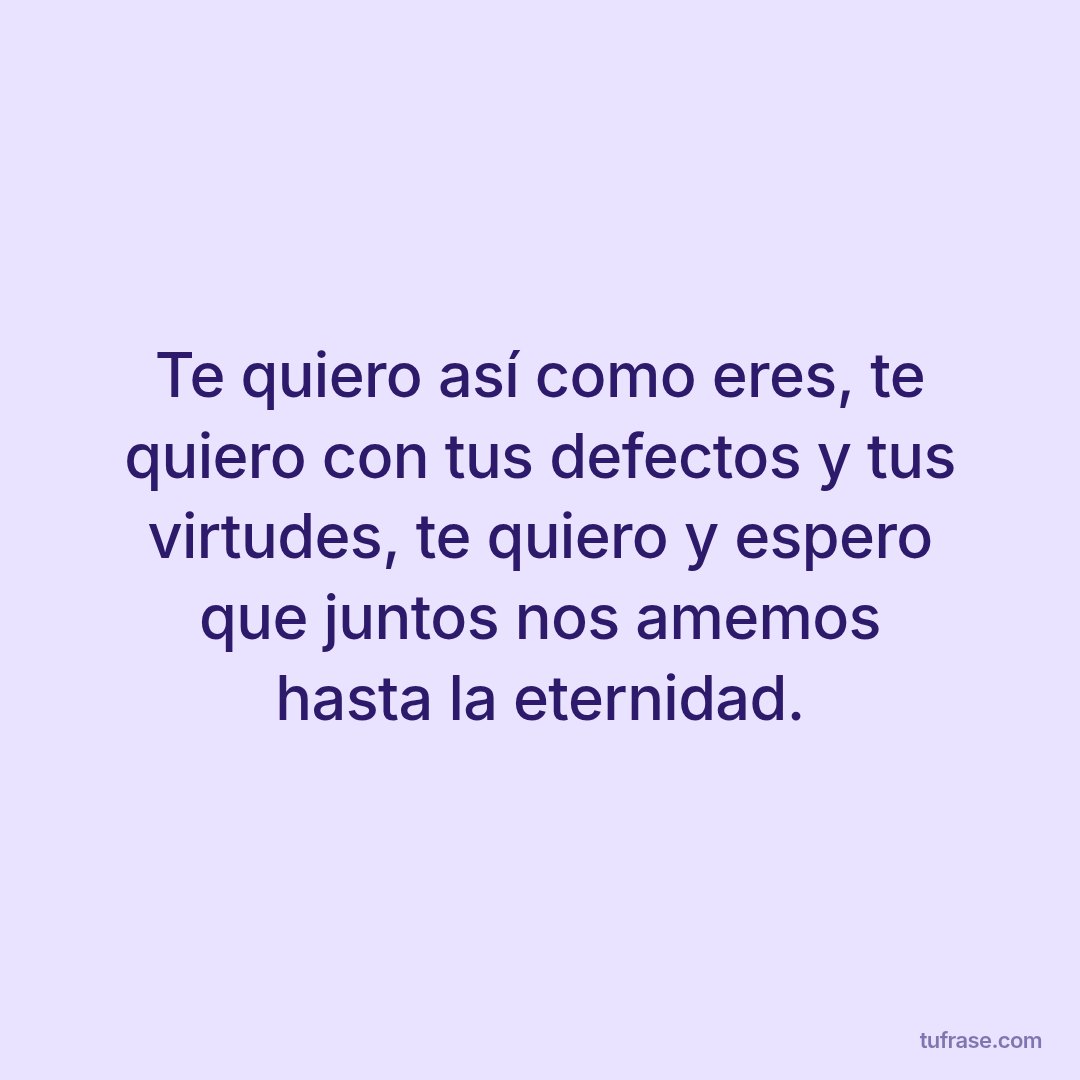 Te quiero así como eres, te quiero con tus defectos y tus virtudes, te quiero y espero que juntos nos amemos hasta la eternidad.