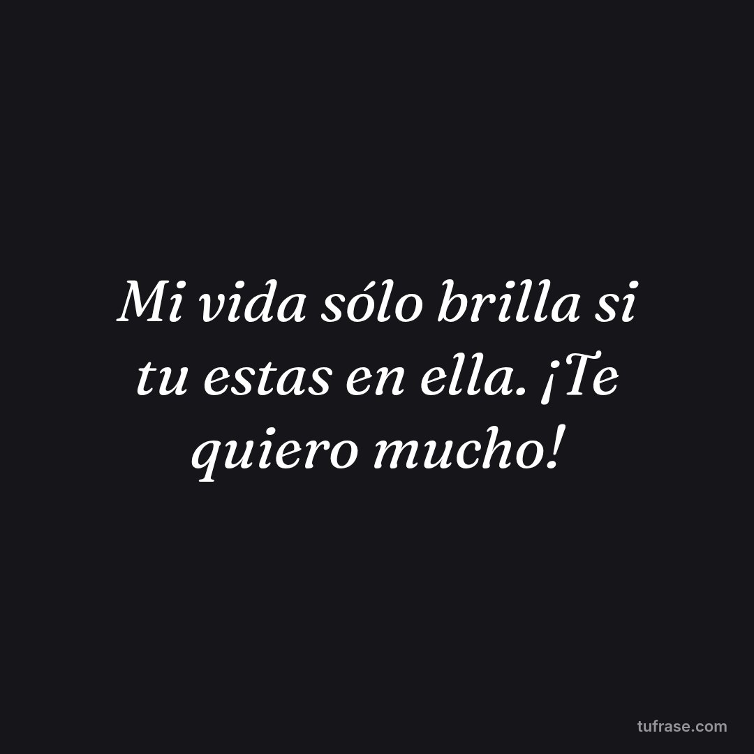 Mi vida sólo brilla si tu estas en ella. ¡Te quiero mucho!