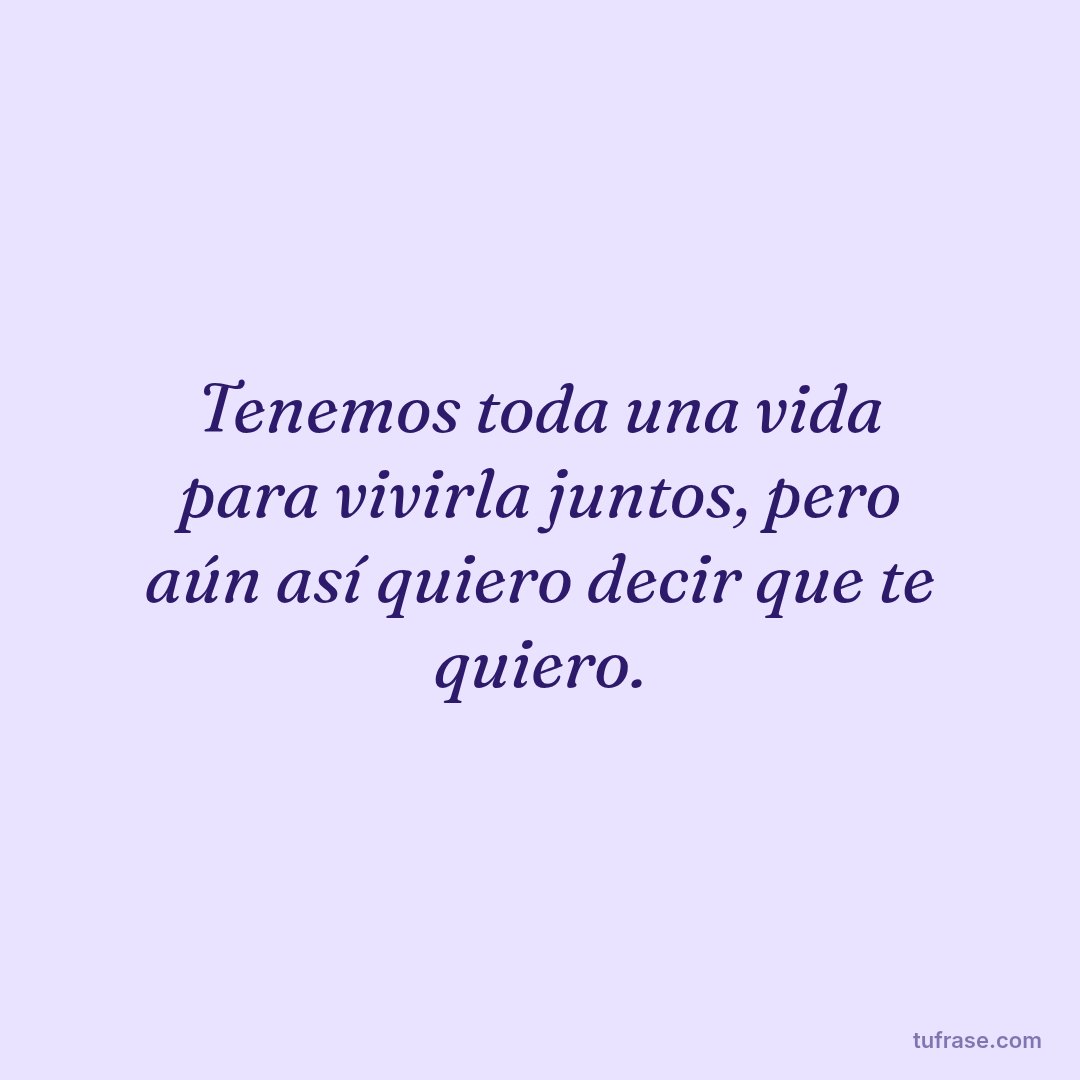 Tenemos toda una vida para vivirla juntos, pero aún así quiero decir que te quiero.