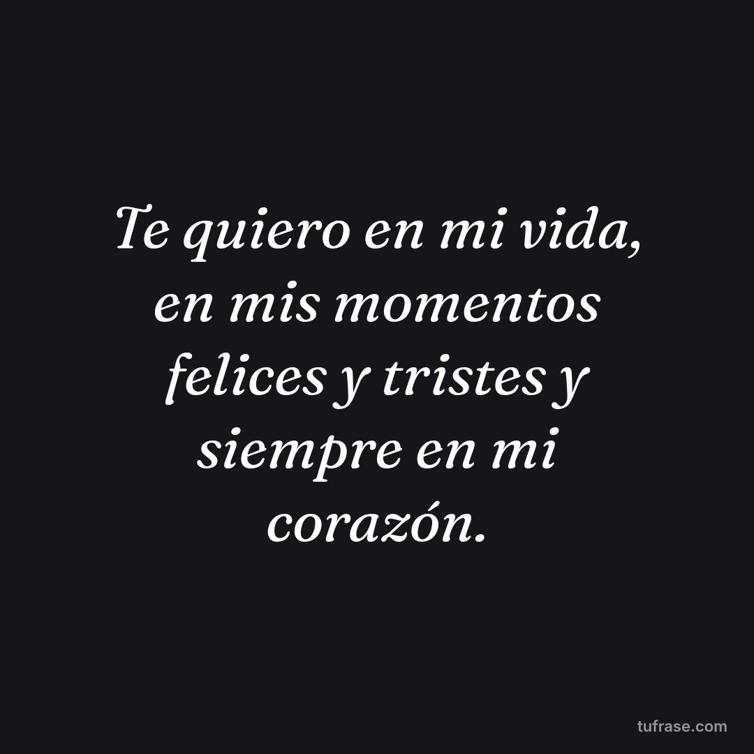 Te quiero en mi vida, en mis momentos felices y tristes y siempre en mi corazón.