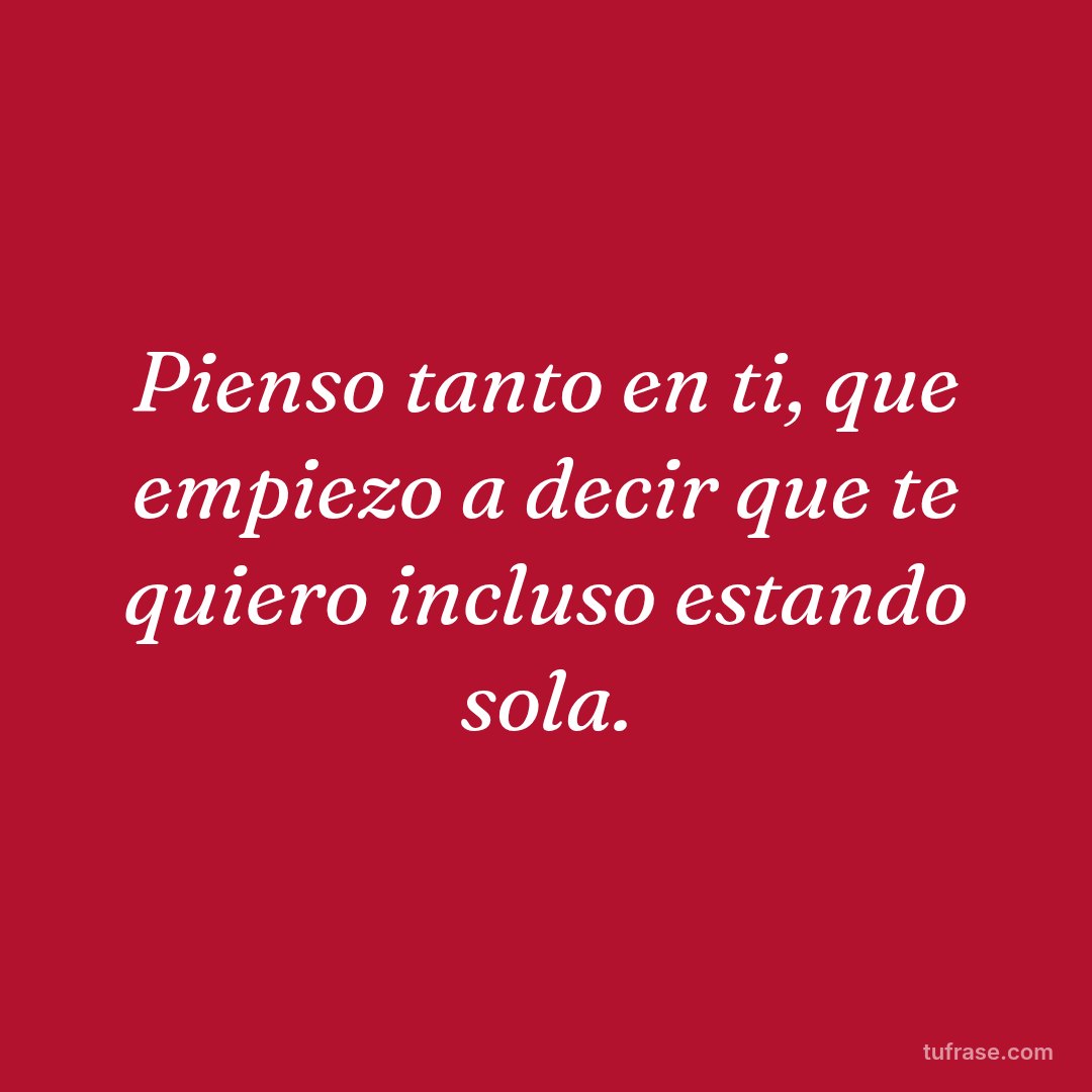 Pienso tanto en ti, que empiezo a decir que te quiero incluso estando sola.