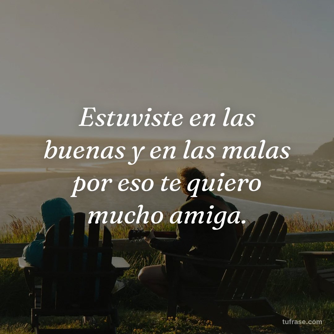 Estuviste en las buenas y en las malas por eso te quiero mucho amiga.