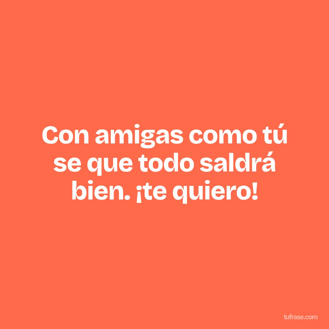 Con amigas como tú se que todo saldrá bien. ¡te quiero!