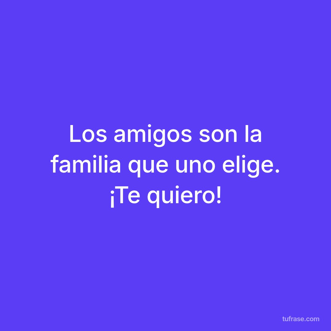 Los amigos son la familia que uno elige. ¡Te quiero!