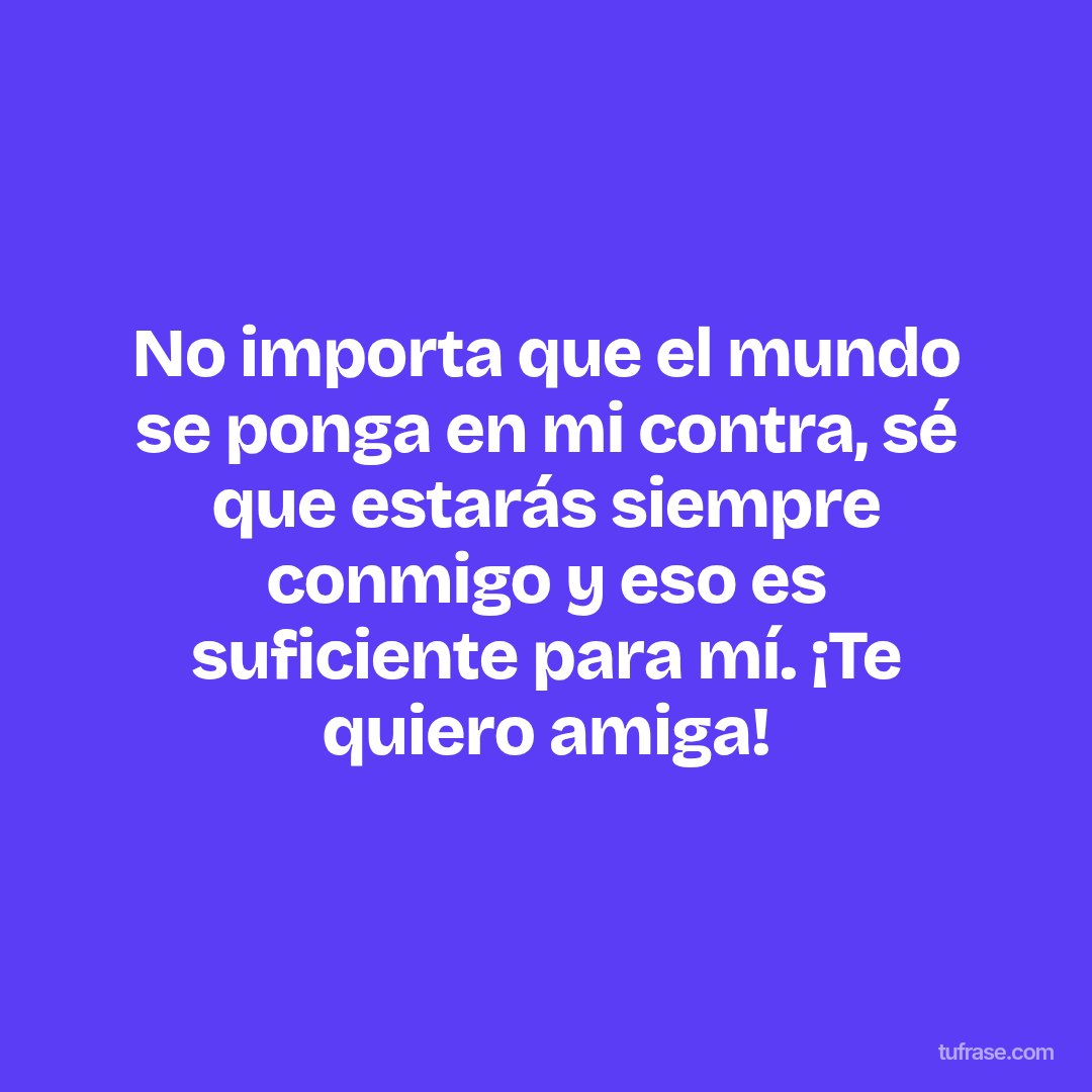 No importa que el mundo se ponga en mi contra, sé que estarás siempre conmigo y eso es suficiente para mí. ¡Te quiero amiga!