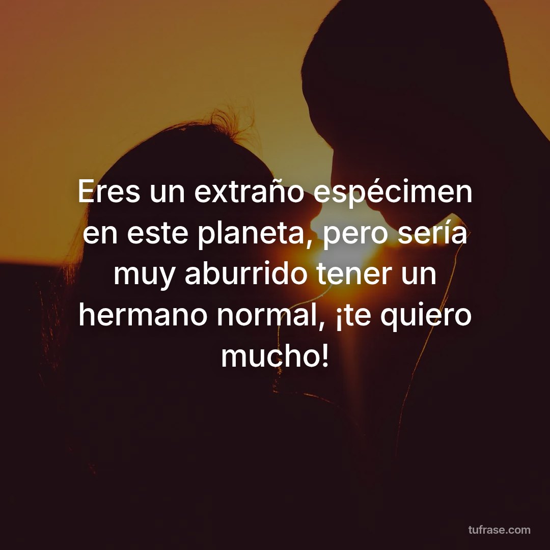 Eres un extraño espécimen en este planeta, pero sería muy aburrido tener un hermano normal, ¡te quiero mucho!