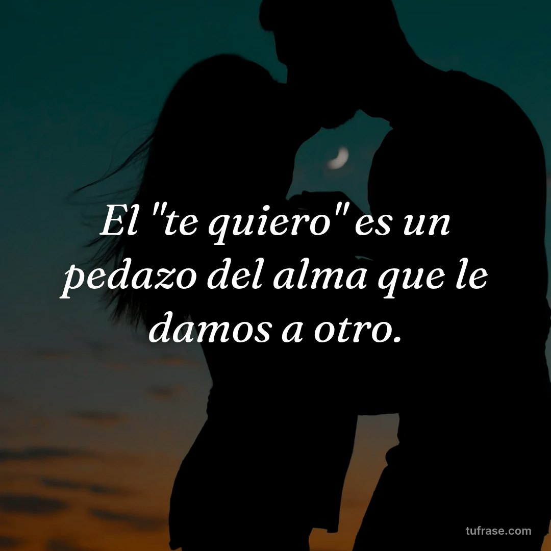El "te quiero" es un pedazo del alma que le damos a otro.