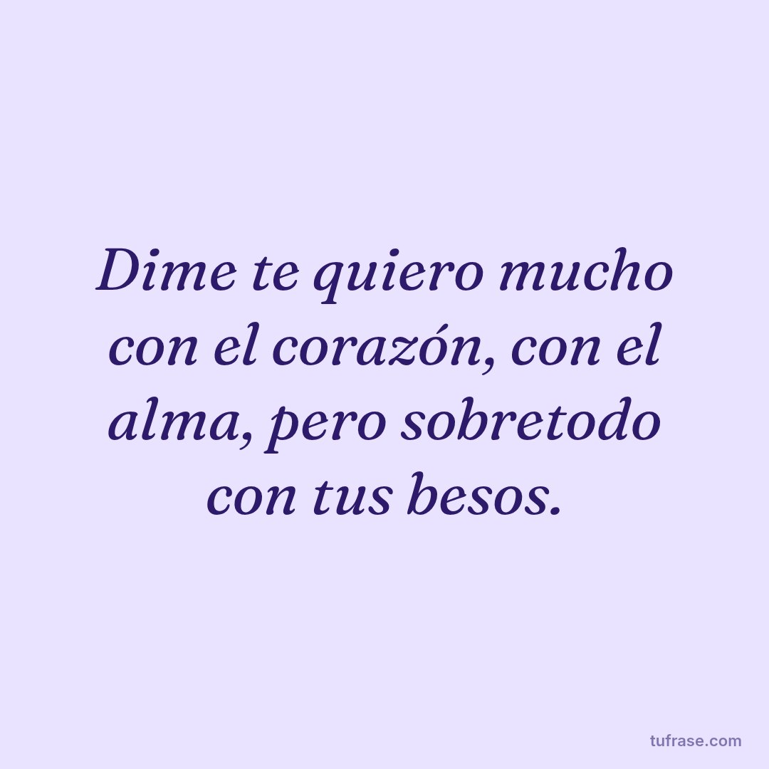 Dime te quiero mucho con el corazón, con el alma, pero sobretodo con tus besos.