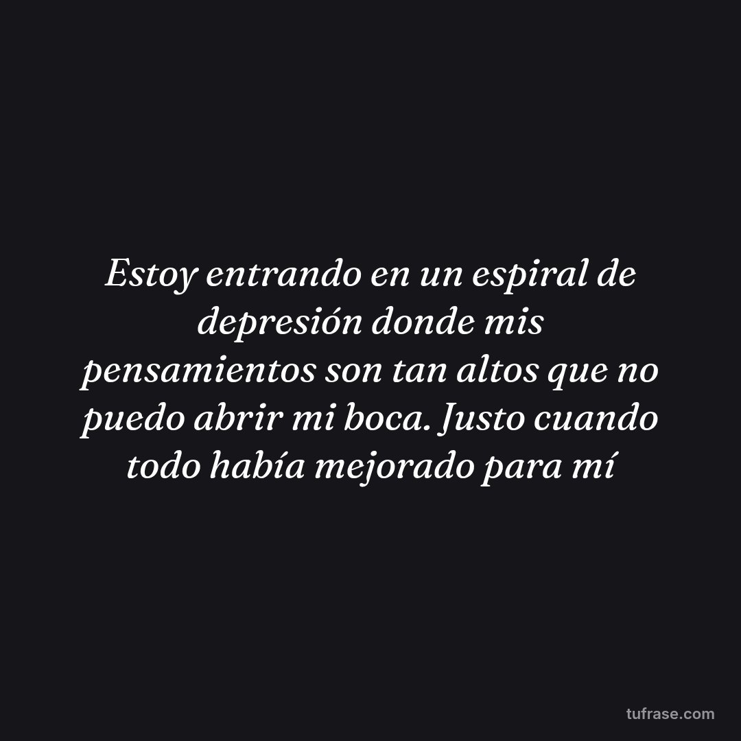 Estoy entrando en un espiral de depresión donde mis pensamientos son tan altos que no puedo abrir mi boca. Justo cuando todo había mejorado para mí
