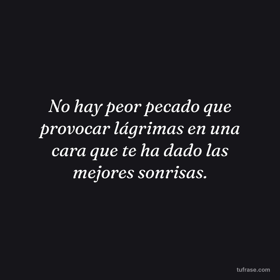No hay peor pecado que provocar lágrimas en una cara que te ha dado las mejores sonrisas.