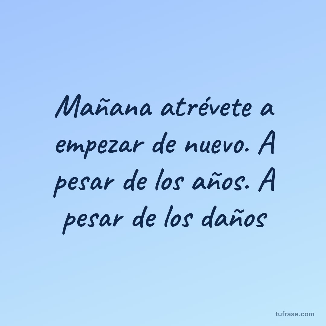 Mañana atrévete a empezar de nuevo. A pesar de los años. A pesar de los daños