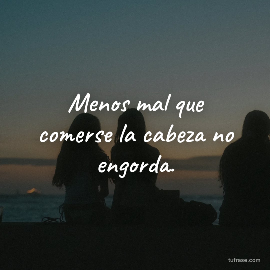 Menos mal que comerse la cabeza no engorda.