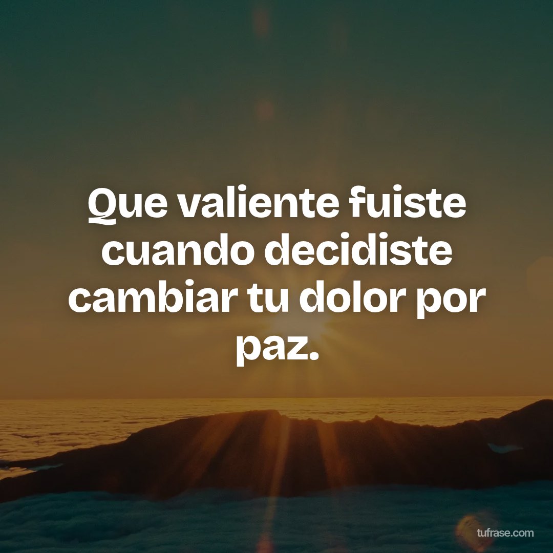 Que valiente fuiste cuando decidiste cambiar tu dolor por paz.