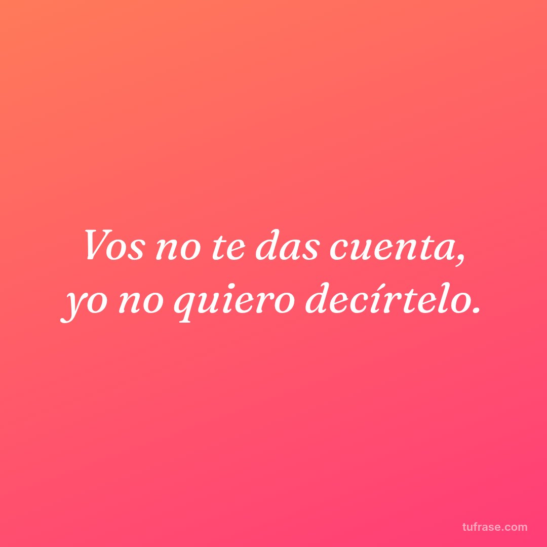 Vos no te das cuenta, yo no quiero decírtelo.