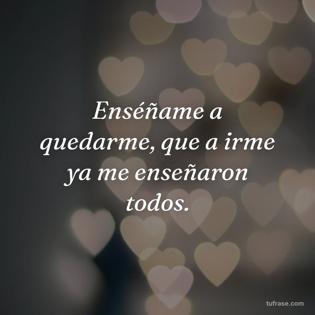Enséñame a quedarme, que a irme ya me enseñaron todos.