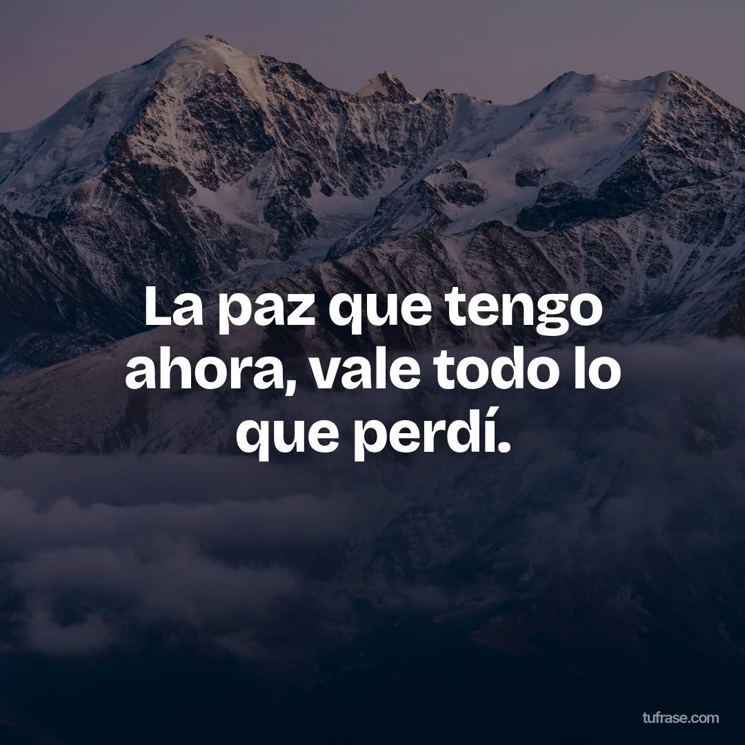 La paz que tengo ahora, vale todo lo que perdí.