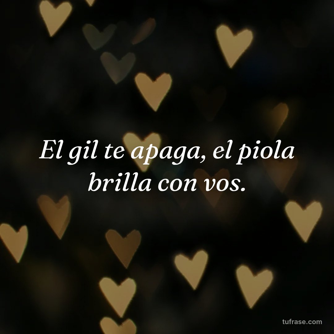 El gil te apaga, el piola brilla con vos.