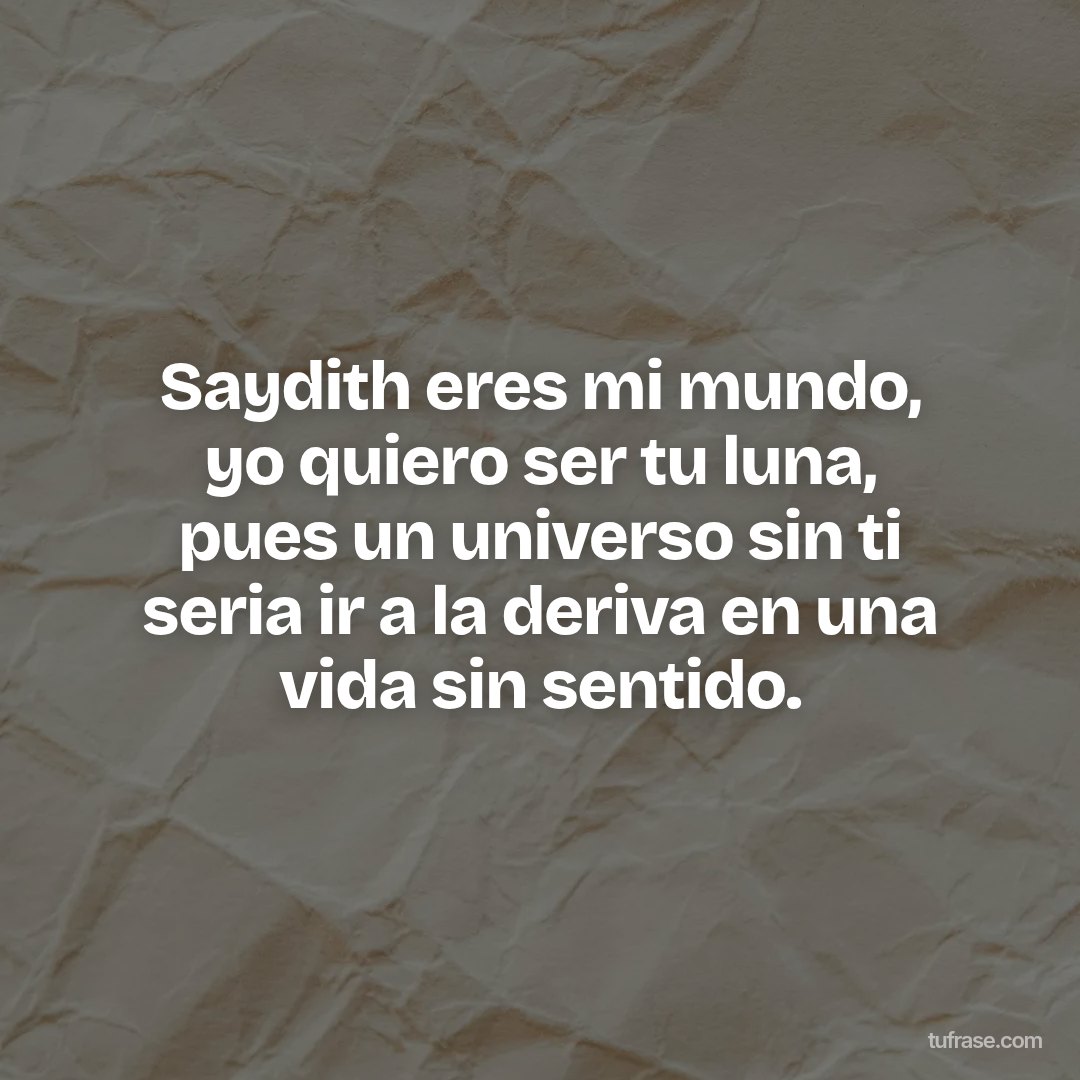 Saydith eres mi mundo, yo quiero ser tu luna, pues un universo sin ti seria ir a la deriva en una vida sin sentido.