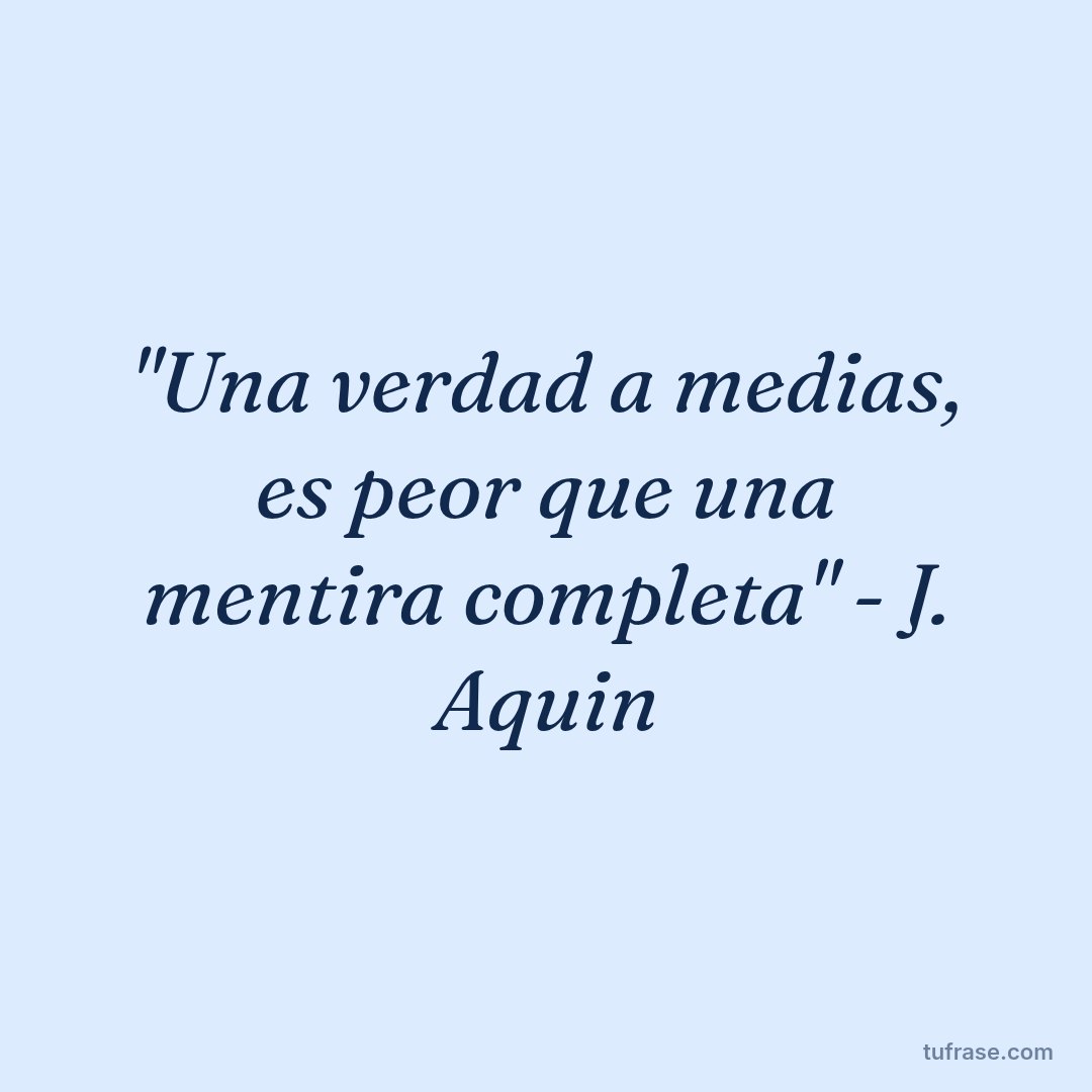 "Una verdad a medias, es peor que una mentira completa" - J. Aquin