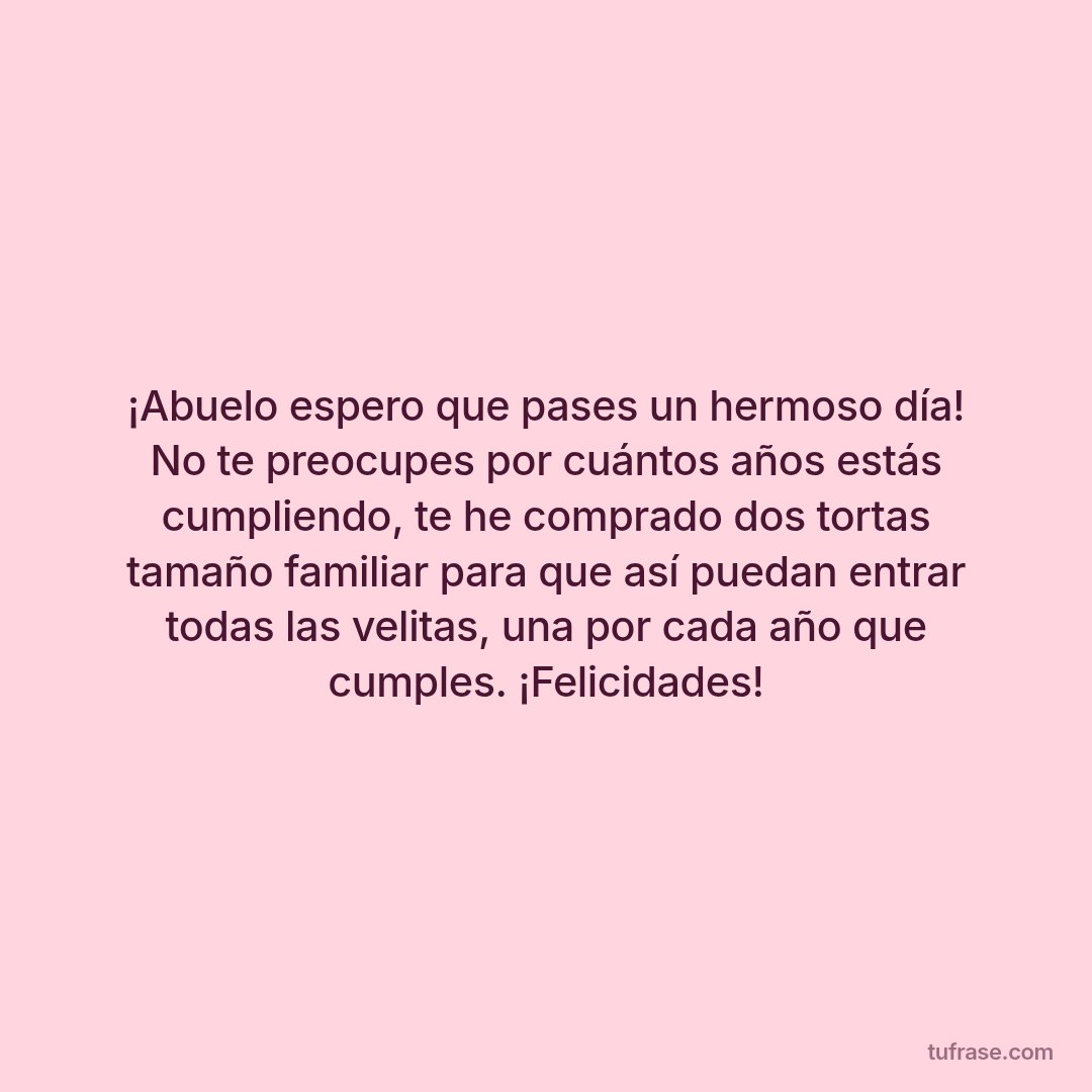 ¡Abuelo espero que pases un hermoso día! No te preocupes por cuántos años estás cumpliendo, te he comprado dos tortas tamaño familiar para que así puedan entrar todas las velitas, una por cada año que cumples. ¡Felicidades!