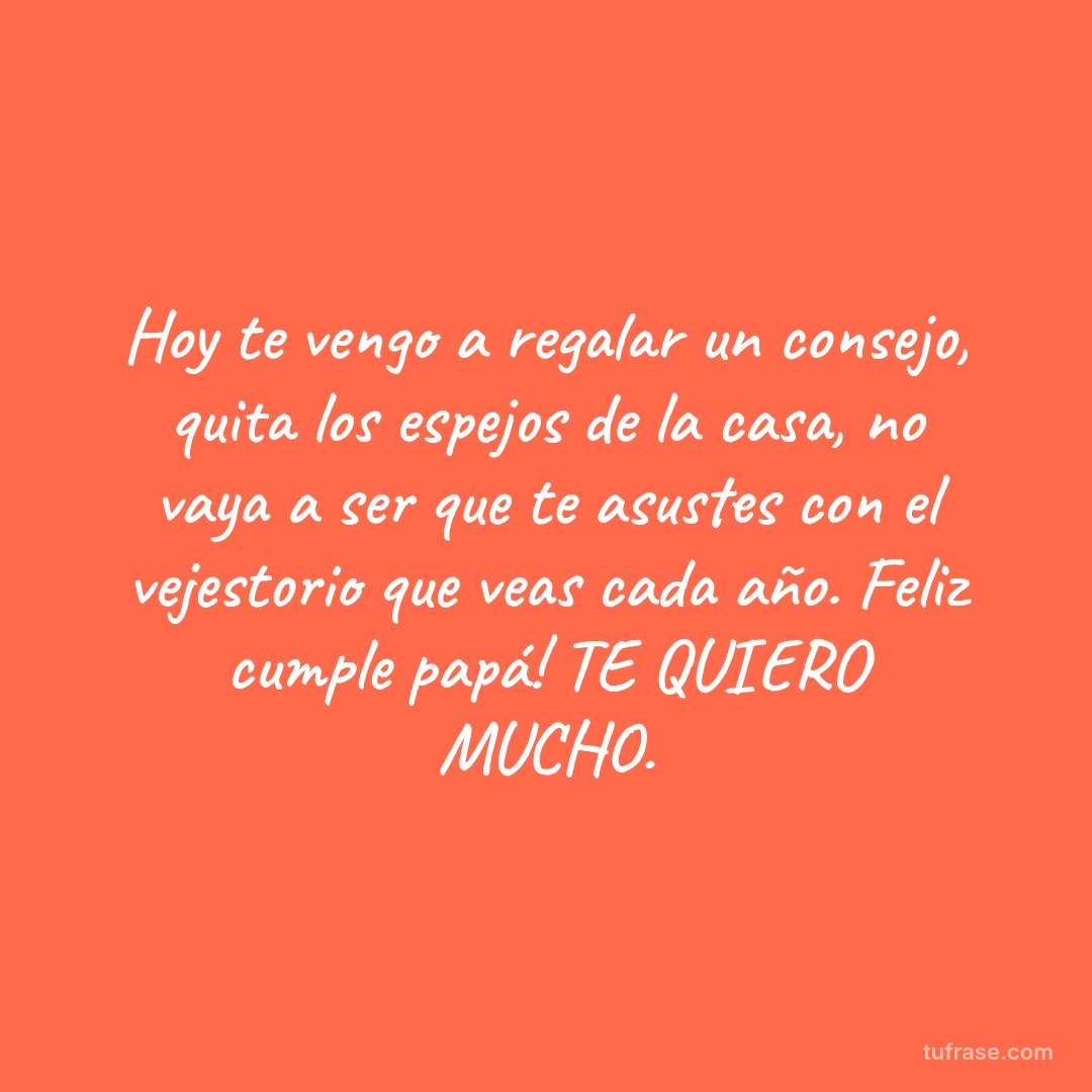Hoy te vengo a regalar un consejo, quita los espejos de la casa, no vaya a ser que te asustes con el vejestorio que veas cada año. Feliz cumple papá! TE QUIERO MUCHO.