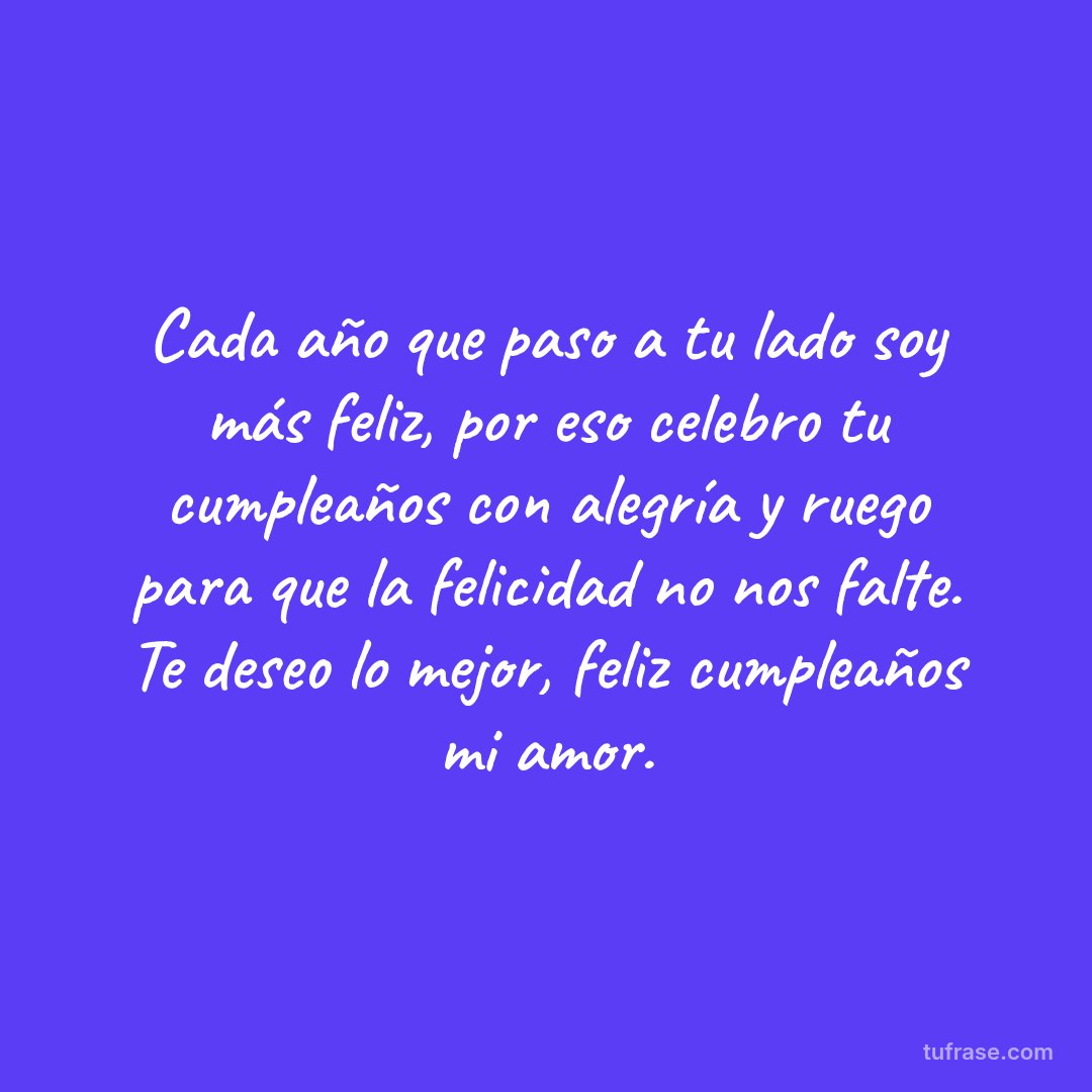 Cada año que paso a tu lado soy más feliz, por eso celebro tu cumpleaños con alegría y ruego para que la felicidad no nos falte. Te deseo lo mejor, feliz cumpleaños mi amor.
