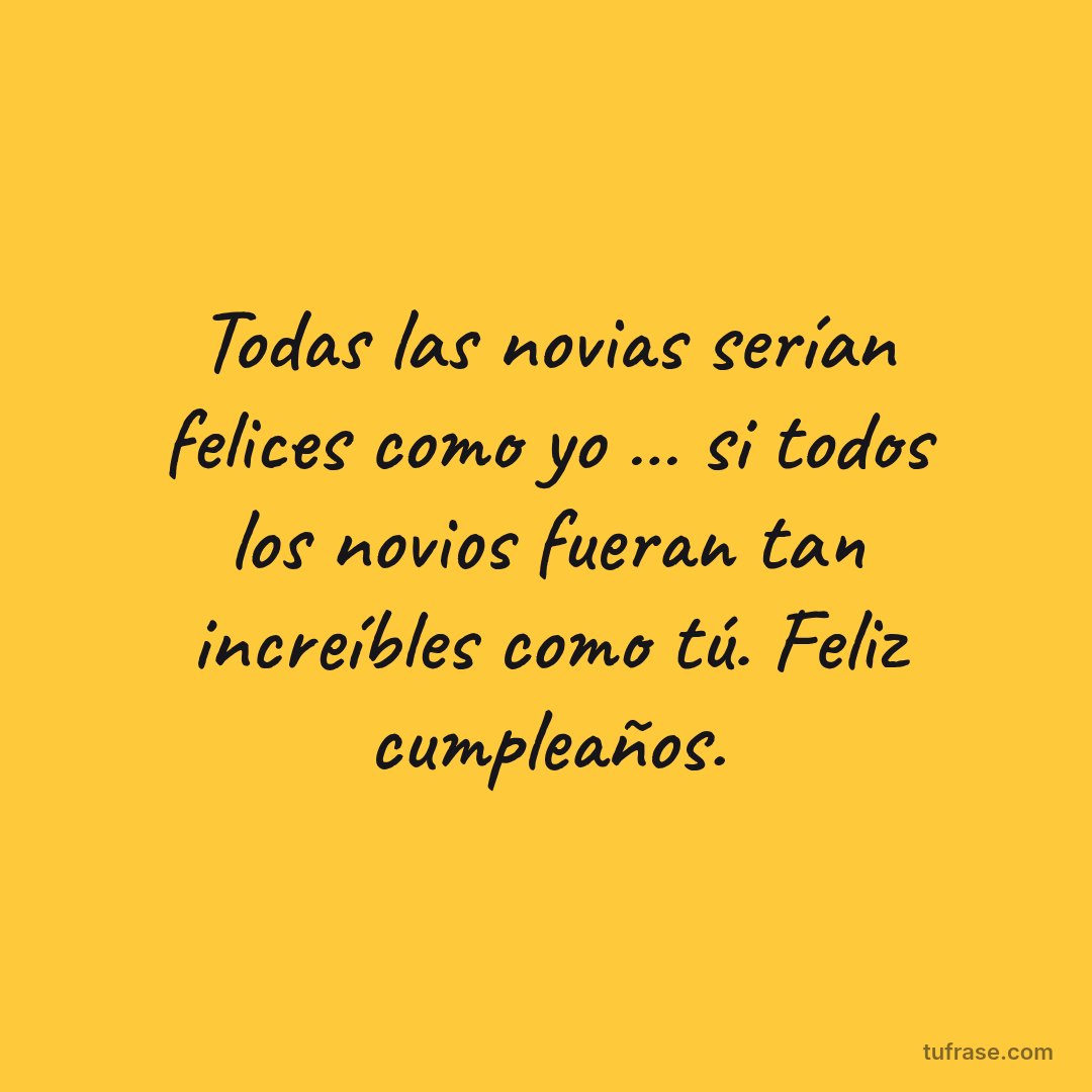 Todas las novias serían felices como yo … si todos los novios fueran tan increíbles como tú. Feliz cumpleaños.