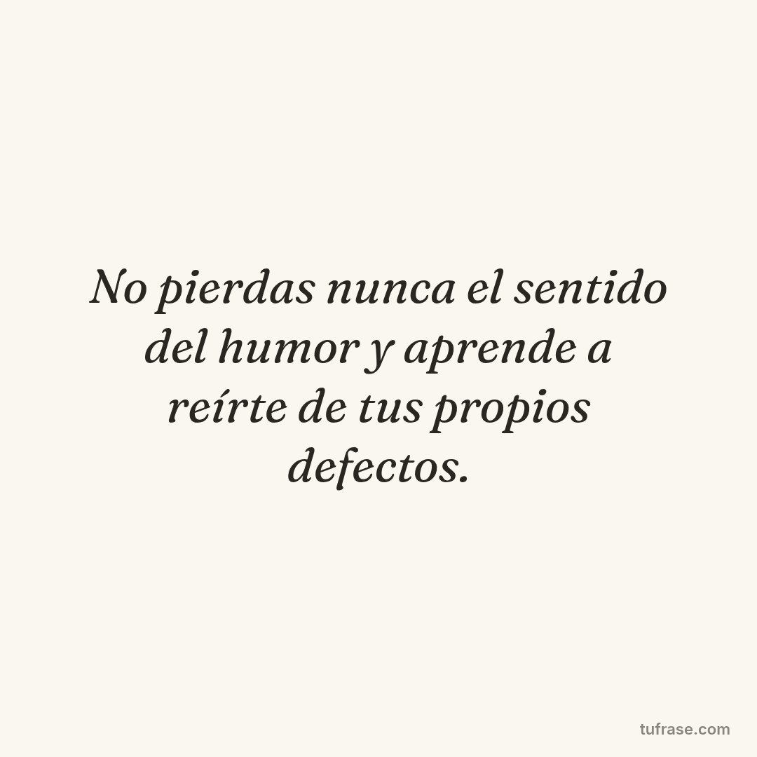 No pierdas nunca el sentido del humor y aprende a reírte de tus propios defectos.