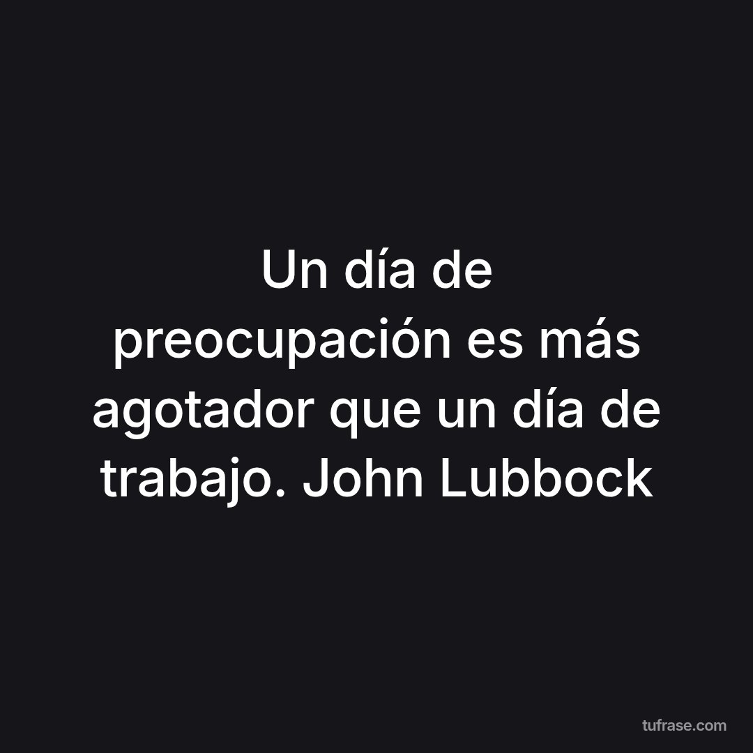 Un día de preocupación es más agotador que un día de trabajo. John Lubbock