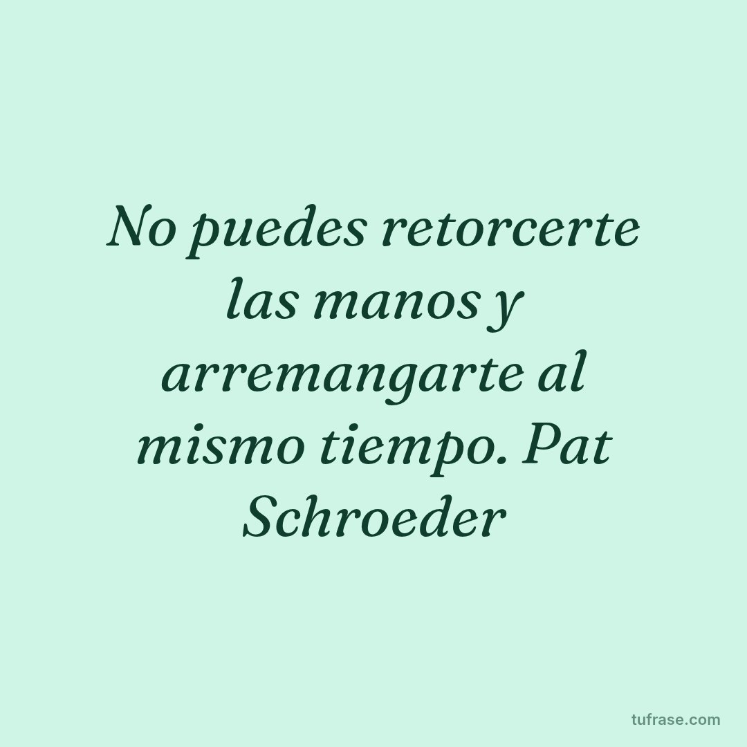 No puedes retorcerte las manos y arremangarte al mismo tiempo. Pat Schroeder