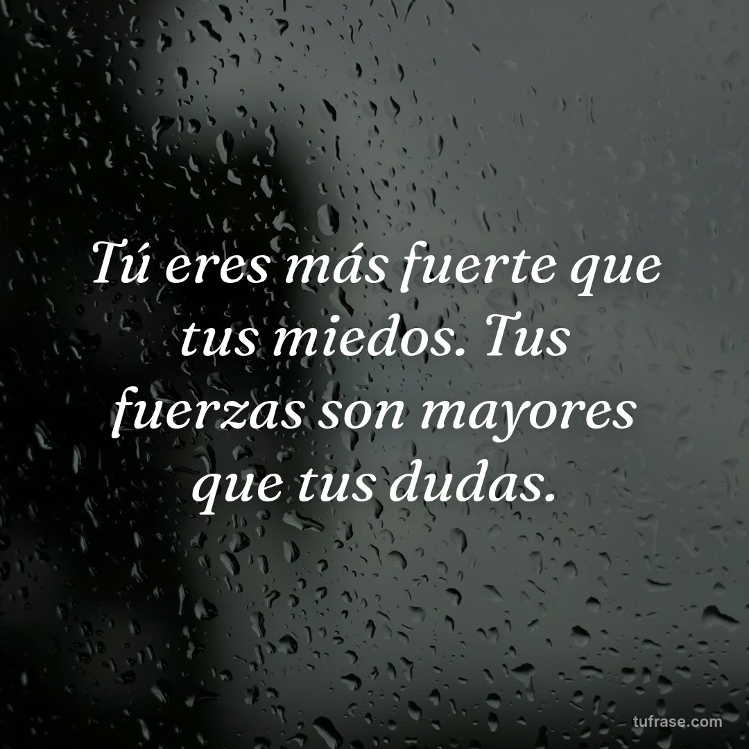 Tú eres más fuerte que tus miedos. Tus fuerzas son mayores que tus dudas.