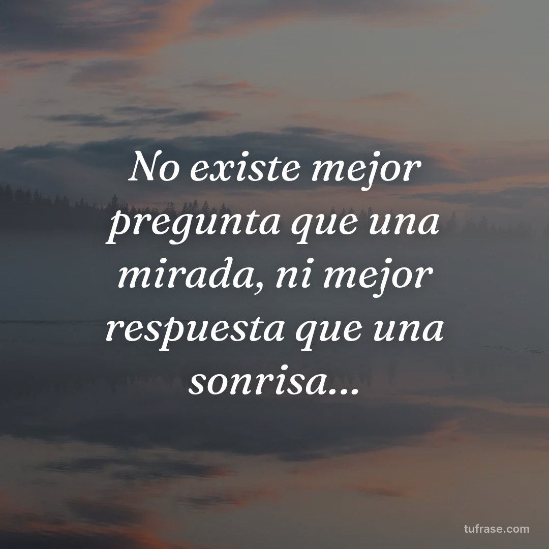 No existe mejor pregunta que una mirada, ni mejor respuesta que una sonrisa…